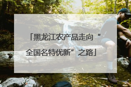 黑龙江农产品走向“全国名特优新”之路
