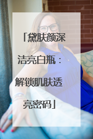 黛肤颜深洁亮白瓶：解锁肌肤透亮密码