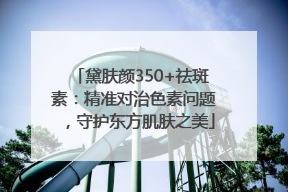 黛肤颜350+祛斑素：精准对治色素问题，守护东方肌肤之美