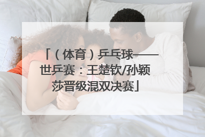 （体育）乒乓球——世乒赛：王楚钦/孙颖莎晋级混双决赛