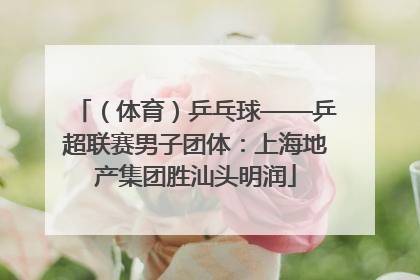 （体育）乒乓球——乒超联赛男子团体：上海地产集团胜汕头明润