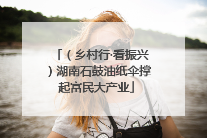 （乡村行·看振兴）湖南石鼓油纸伞撑起富民大产业
