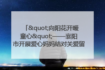 "向阳花开暖童心"——襄阳市开展爱心妈妈结对关爱留守困境儿童庆"六一"活动