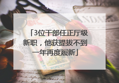 3位干部任正厅级新职，他获提拔不到一年再度履新