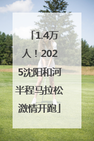1.4万人！2025沈阳和河半程马拉松激情开跑