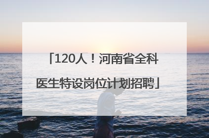 120人！河南省全科医生特设岗位计划招聘
