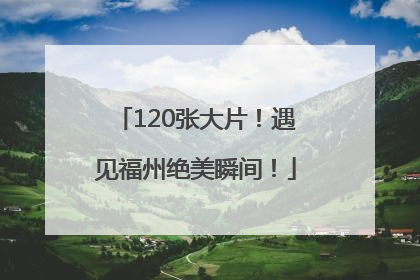 120张大片！遇见福州绝美瞬间！