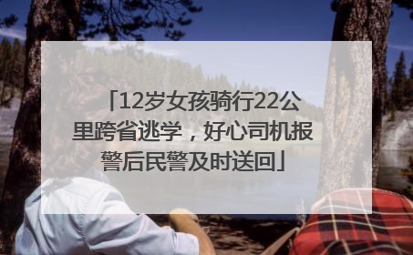 12岁女孩骑行22公里跨省逃学，好心司机报警后民警及时送回