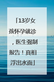 13岁女孩怀孕就诊，医生强制报告！真相浮出水面