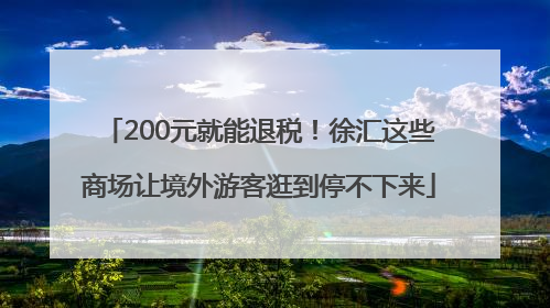 200元就能退税！徐汇这些商场让境外游客逛到停不下来