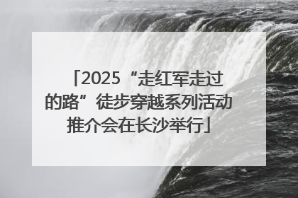 2025“走红军走过的路”徒步穿越系列活动推介会在长沙举行