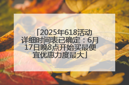 2025年618活动详细时间表已确定：6月17日晚8点开始买最便宜优惠力度最大