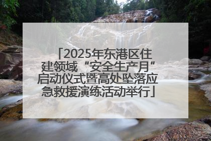 2025年东港区住建领域“安全生产月”启动仪式暨高处坠落应急救援演练活动举行
