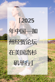 2025年中国—加州经贸论坛在美国洛杉矶举行