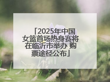 2025年中国女篮首场热身赛将在临沂市举办 购票途径公布