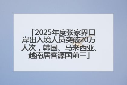 2025年度张家界口岸出入境人员突破20万人次，韩国、马来西亚、越南居客源国前三