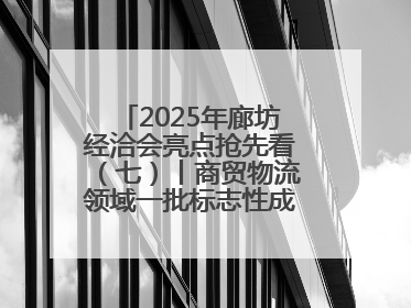 2025年廊坊经洽会亮点抢先看（七）丨商贸物流领域一批标志性成果将集中发布