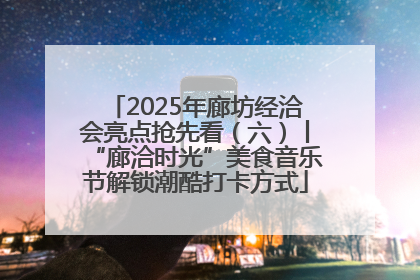 2025年廊坊经洽会亮点抢先看（六）丨“廊洽时光”美食音乐节解锁潮酷打卡方式