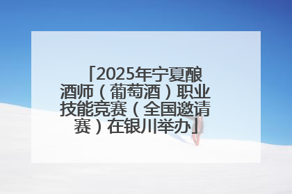 2025年宁夏酿酒师（葡萄酒）职业技能竞赛（全国邀请赛）在银川举办