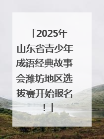 2025年山东省青少年成语经典故事会潍坊地区选拔赛开始报名！