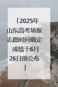 2025年山东高考填报志愿时间确定 成绩于6月26日前公布