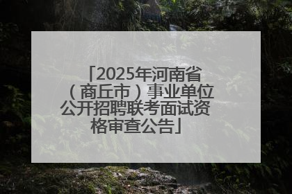 2025年河南省（商丘市）事业单位公开招聘联考面试资格审查公告