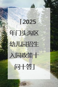 2025年门头沟区幼儿园招生入园政策十问十答