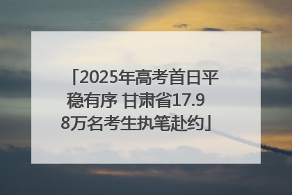 2025年高考首日平稳有序 甘肃省17.98万名考生执笔赴约