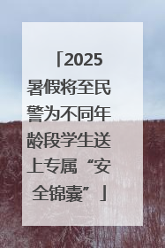 2025暑假将至民警为不同年龄段学生送上专属“安全锦囊”