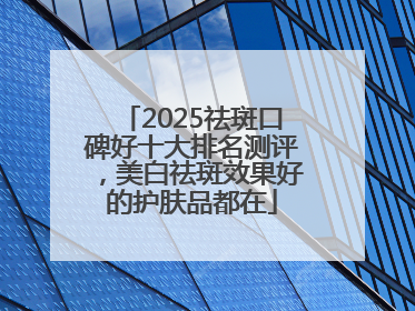 2025祛斑口碑好十大排名测评，美白祛斑效果好的护肤品都在