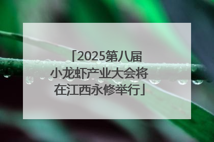 2025第八届小龙虾产业大会将在江西永修举行