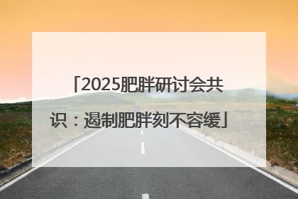 2025肥胖研讨会共识：遏制肥胖刻不容缓
