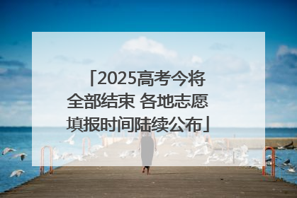 2025高考今将全部结束 各地志愿填报时间陆续公布