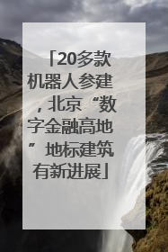 20多款机器人参建，北京“数字金融高地”地标建筑有新进展