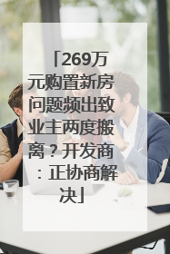 269万元购置新房问题频出致业主两度搬离？开发商：正协商解决
