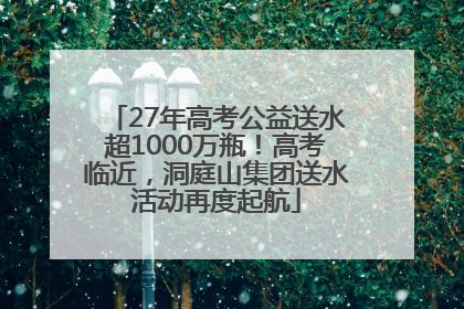 27年高考公益送水超1000万瓶！高考临近，洞庭山集团送水活动再度起航
