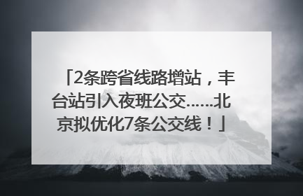 2条跨省线路增站，丰台站引入夜班公交……北京拟优化7条公交线！