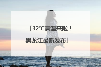 32℃高温来啦！黑龙江最新发布