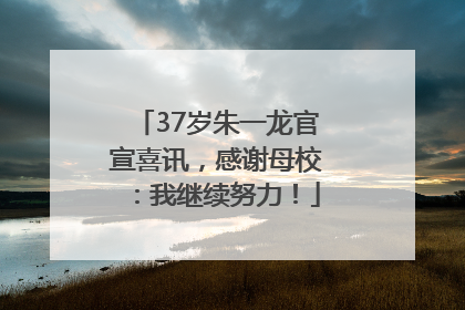 37岁朱一龙官宣喜讯，感谢母校：我继续努力！