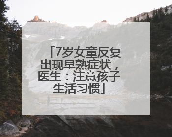 7岁女童反复出现早熟症状，医生：注意孩子生活习惯
