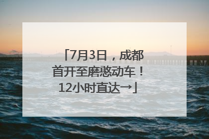 7月3日，成都首开至磨憨动车！12小时直达→