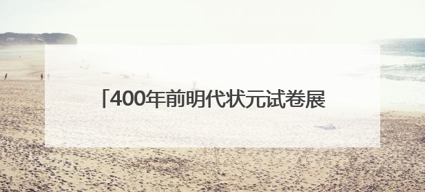 400年前明代状元试卷展出，全文2460字工整如同印刷，高考前预约参观火爆