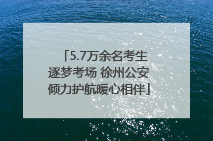 5.7万余名考生逐梦考场 徐州公安倾力护航暖心相伴