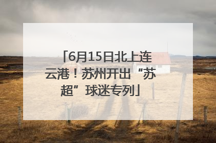 6月15日北上连云港！苏州开出“苏超”球迷专列