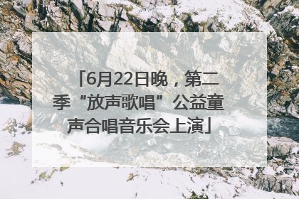 6月22日晚，第二季“放声歌唱”公益童声合唱音乐会上演