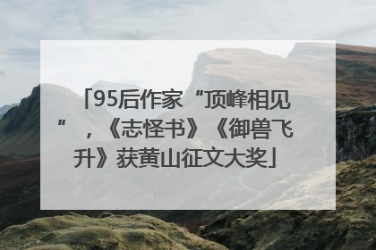 95后作家“顶峰相见”，《志怪书》《御兽飞升》获黄山征文大奖