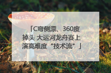 C弯侧漂、360度掉头 大运河龙舟赛上演高难度“技术流”