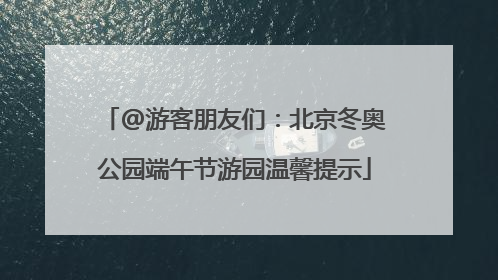 @游客朋友们：北京冬奥公园端午节游园温馨提示