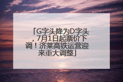 G字头降为D字头，7月1日起票价下调！济莱高铁运营迎来重大调整