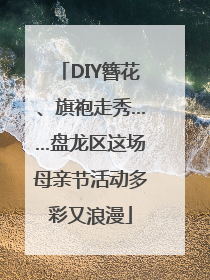 DIY簪花、旗袍走秀……盘龙区这场母亲节活动多彩又浪漫